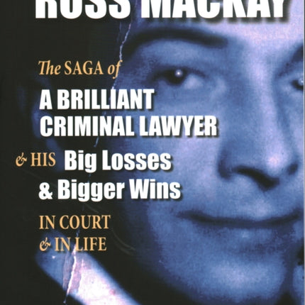 Ross Mackay the Saga of a Brilliant Criminal Lawyer And His Big Losses and Bigger Wins in Court and in Life 6 True Cases