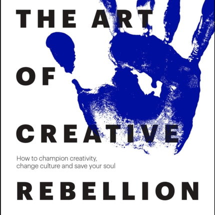 The Art of Creative Rebellion How to champion creativity change culture and save your soul