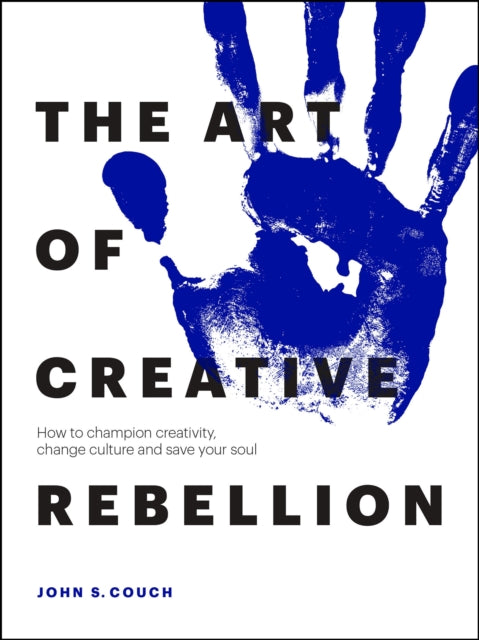 The Art of Creative Rebellion How to champion creativity change culture and save your soul