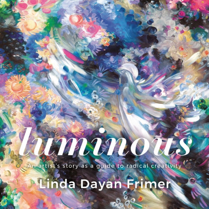 Luminous: An artists story as a guide to radical creativity