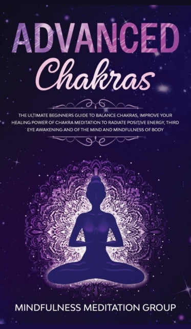 Advanced Chakras: The Ultimate Beginners Guide to Balance Chakras, Improve Your Healing Power of Chakra Meditation to Radiate Positive Energy, Third Eye Awakening and of the Mind and Mindfulness of Body.