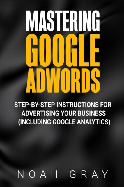 Mastering Google AdWords: Step-by-Step Instructions for Advertising Your Business (Including Google Analytics)