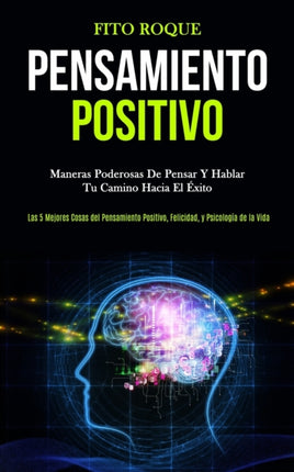Pensamiento Positivo: Maneras poderosas de pensar y hablar tu camino hacia el éxito (Las 5 mejores cosas del pensamiento positivo, felicidad, y psicología de la vida)