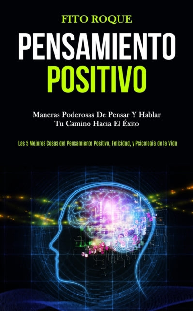 Pensamiento Positivo: Maneras poderosas de pensar y hablar tu camino hacia el éxito (Las 5 mejores cosas del pensamiento positivo, felicidad, y psicología de la vida)