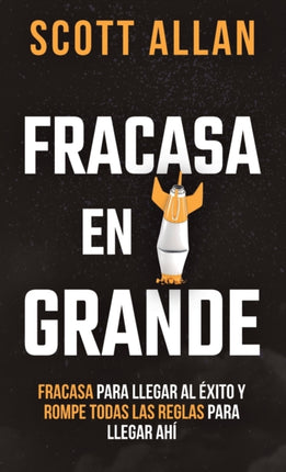 Fracasa En Grande: Fracasa para Llegar al Éxito y Rompe Todas las Reglas para Llegar Ahí