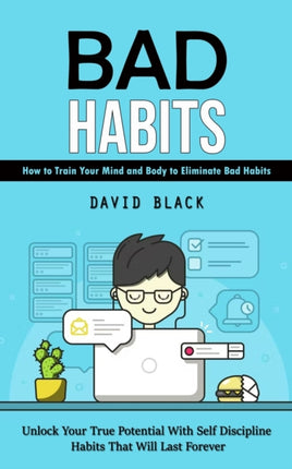 Bad Habits: How to Train Your Mind and Body to Eliminate Bad Habits (Unlock Your True Potential With Self Discipline Habits That Will Last Forever)