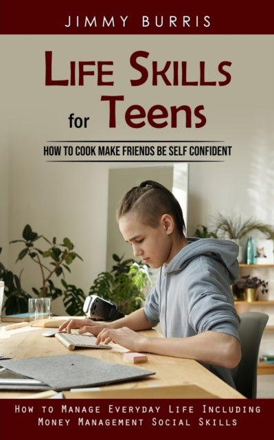 Life Skills for Teens: How to Cook Make Friends Be Self Confident (How to Manage Everyday Life Including Money Management Social Skills)