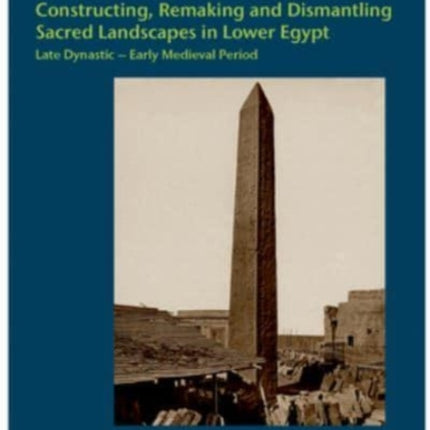 Constructing, Remaking and Dismantling Sacred Landscapes in Lower Egypt from the Late Dynastic to the Early Medieval Period