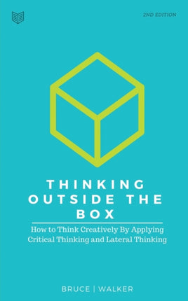 Thinking Outside The Box: How to Think Creatively By Applying Critical Thinking and Lateral Thinking