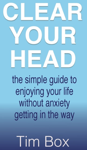 Clear Your Head: the simple guide to enjoying your life without anxiety getting in the way