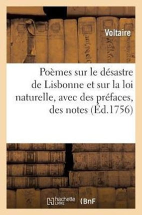 Poèmes Sur Le Désastre de Lisbonne Et Sur La Loi Naturelle, Avec Des Préfaces, Des Notes, &C: Cette Édition Est Conforme À Celle Qui a Été Faite À Genève Sous Les Yeux de l'Auteur...
