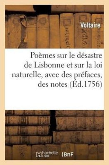 Poèmes Sur Le Désastre de Lisbonne Et Sur La Loi Naturelle, Avec Des Préfaces, Des Notes, &C: Cette Édition Est Conforme À Celle Qui a Été Faite À Genève Sous Les Yeux de l'Auteur...