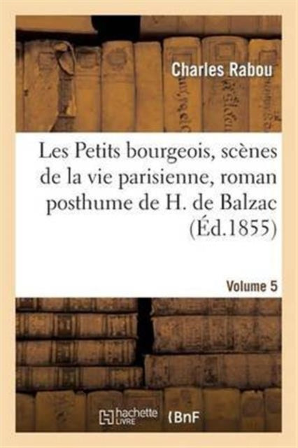 Les Petits Bourgeois, Scènes de la Vie Parisienne, Roman Posthume de H. de Balzac. Volume 5