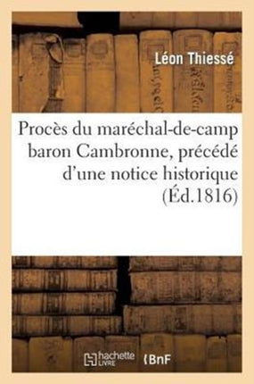 Procès Du Maréchal-De-Camp Baron Cambronne, Précédé d'Une Notice Historique Très-Détaillée: Sur La Vie Et Le Caractère de CET Officier-Général