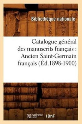 Catalogue Général Des Manuscrits Français: Ancien Saint-Germain Français (Éd.1898-1900)