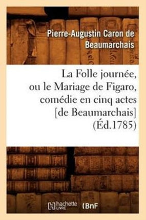 La Folle Journée, Ou Le Mariage de Figaro, Comédie En Cinq Actes [De Beaumarchais] (Éd.1785)