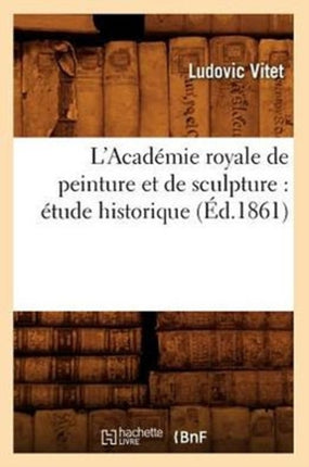 L'Académie Royale de Peinture Et de Sculpture: Étude Historique (Éd.1861)