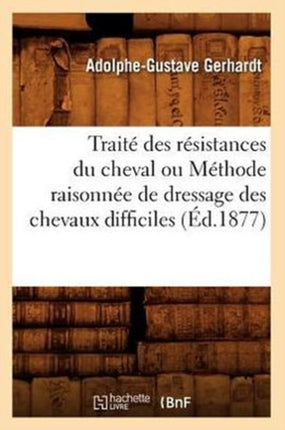 Traité Des Résistances Du Cheval Ou Méthode Raisonnée de Dressage Des Chevaux Difficiles (Éd.1877)