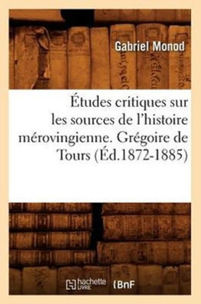 Études Critiques Sur Les Sources de l'Histoire Mérovingienne. Grégoire de Tours, (Éd.1872-1885)