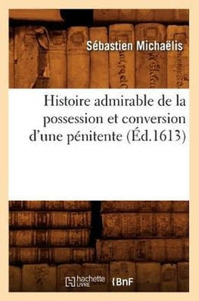 Histoire Admirable de la Possession Et Conversion d'Une Pénitente (Éd.1613)