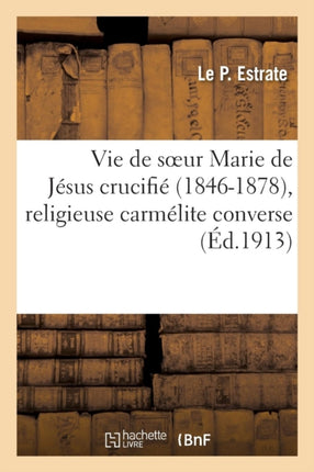 Vie de Soeur Marie de Jésus Crucifié (1846-1878), Religieuse Carmélite Converse: , Morte En Odeur de Sainteté Au Carmel de Bethléem, Et Enseignements Recueillis Pendant Ses Extases