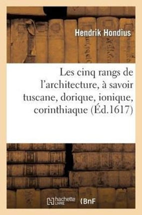 Les Cinq Rangs de l'Architecture, À Sçavoir Tuscane, Dorique, Ionique, Corinthiaque: , Avec Quelques Ordonnances d'Architecture Inventées Par Jean Vredeman Frison Et Son Fils...