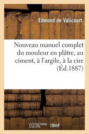 Nouveau Manuel Complet Du Mouleur En Plâtre, Au Ciment, À l'Argile, À La Cire, À La Gélatine: , Suivi Du Moulage Et Du Clichage Des Médailles
