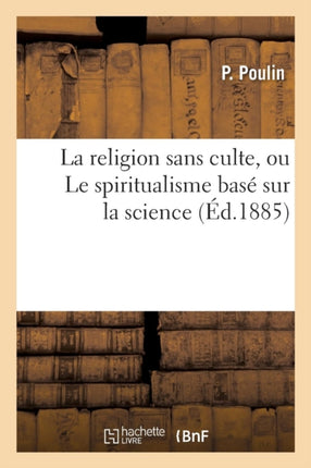 La Religion Sans Culte, Ou Le Spiritualisme Basé Sur La Science