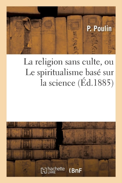 La Religion Sans Culte, Ou Le Spiritualisme Basé Sur La Science