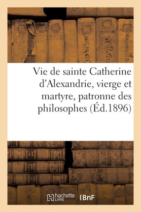 Vie de Sainte Catherine d'Alexandrie, Vierge Et Martyre, Patronne Des Philosophes: , Des Théologiens Et Des Jeunes Filles