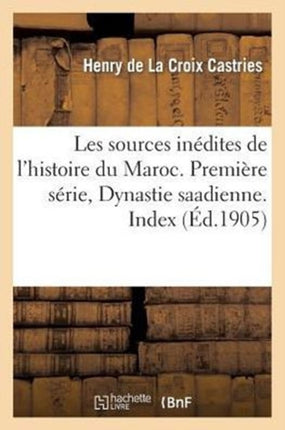 Les Sources Inédites de l'Histoire Du Maroc. Première Série, Dynastie Saadienne. Index: . Archives Et Bibliothèques de France. Bibliogr