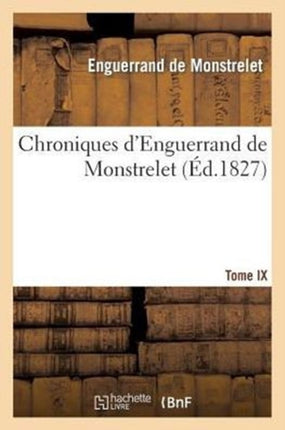 Chroniques d'Enguerrand de Monstrelet. Tome IX: Nouvelle Édition Entièrement Refondue: Sur Les Manuscrits, Avec Notes Et Éclaircissements