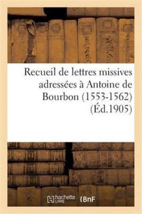 Recueil de Lettres Missives Adressées À Antoine de Bourbon (1553-1562) Et de Documents: Divers Du Xvie Siècle