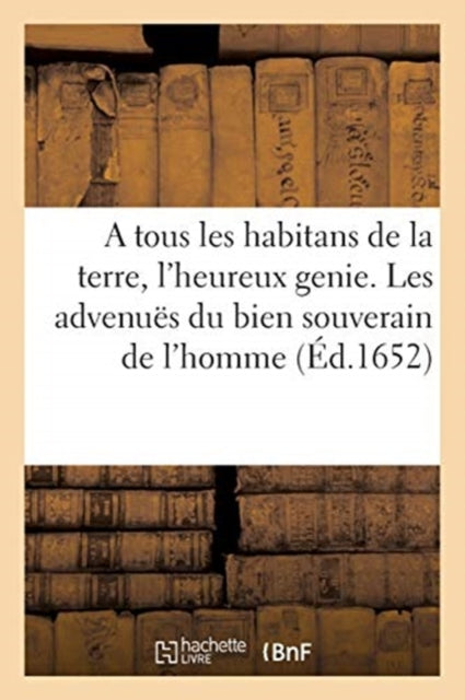 A Tous Les Habitans de la Terre, l'Heureux Genie. Salut . Les Advenuës Du Bien Souverain de l'Homme: Le Traitté de la Paix Entre Les Hommes. Guerre Contre Les Vices Et Intelligence Dans l'Amour Du Ciel