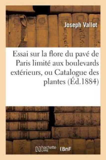 Essai Sur La Flore Du Pavé de Paris Limité Aux Boulevards Extérieurs, Ou Catalogue Des Plantes: Qui Croissent Spontanément Dans Les Rues Et Sur Les Quais & Florule Des Ruines Du Conseil d'État