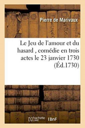 Le Jeu de l'Amour Et Du Hasard, Comédie En Trois Actes, Représentée, Pour La Premiere Fois: Par Les Comédiens Italiens Ordinaires Du Roi, Le 23 Janvier 1730