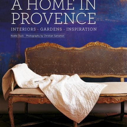 A Home in Provence: Interiors, Gardens, Inspiration