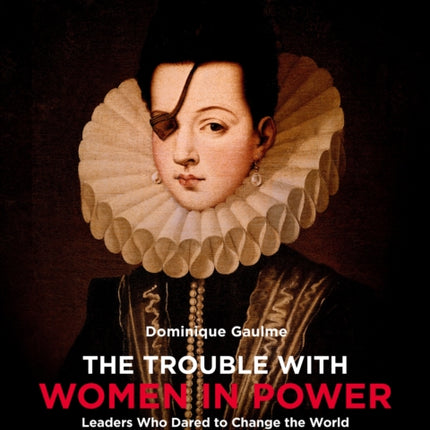 The Trouble with Women in Power: Leaders Who Dared to Change the World