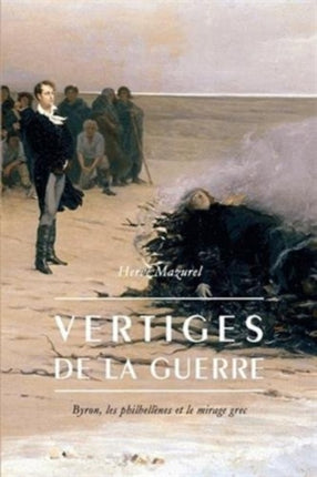 Vertiges de la Guerre: Byron, Les Philhellenes Et Le Mirage Grec