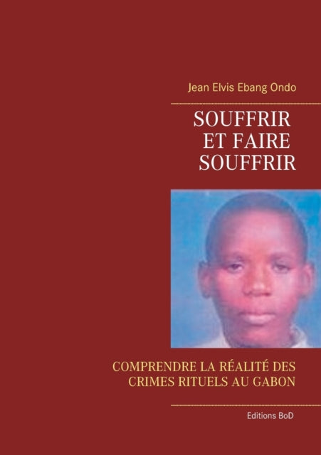 Souffrir et faire souffrir: Comprendre La Réalité Des Crimes Rituels Au Gabon