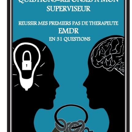 Questions-Réponses à mon superviseur: Réussir mes premiers pas de thérapeute EMDR en 31 questions