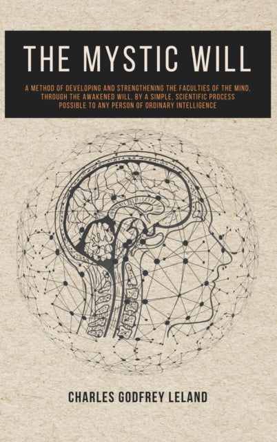 The Mystic Will: A Method of Developing and Strengthening the Faculties of the Mind, through the Awakened Will, by a Simple, Scientific Process Possible to Any Person of Ordinary Intelligence