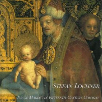 Stefan Lochner: Image Making in Fifteenth-Century Cologne