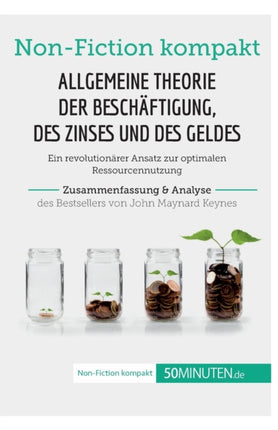 Allgemeine Theorie der Beschäftigung, des Zinses und des Geldes. Zusammenfassung & Analyse des Bestsellers von John Maynard Keynes: Ein revolutionärer Ansatz zur optimalen Ressourcennutzung