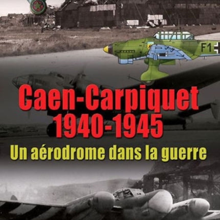 Caen-Carpiquet 1940-1945: Un AéRodrome Dans La Guerre