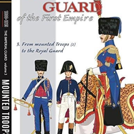 The Imperial Guard of the First Empire. Volume 3: From the Mounted Troops to the Royal Guard