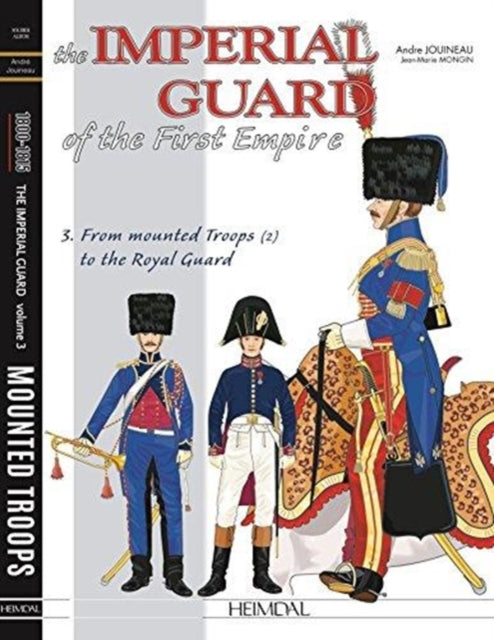 The Imperial Guard of the First Empire. Volume 3: From the Mounted Troops to the Royal Guard