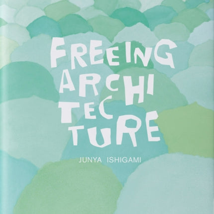 Junya Ishigami: Freeing Architecture