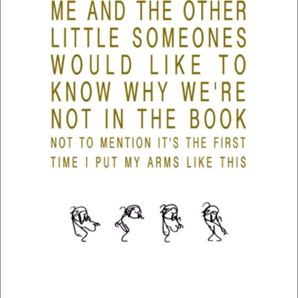 ME AND THE OTHER LITTLE SOMEONES WOULD LIKE TO KNOW WHY WE’RE NOT IN THE BOOK NOT TO MENTION IT’S THE FIRST TIME I PUT MY ARMS LIKE THIS