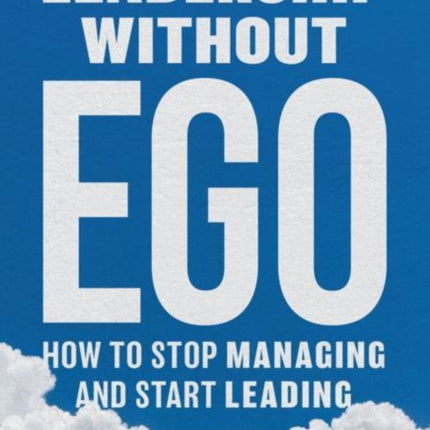 Leadership without Ego: How to stop managing and start leading